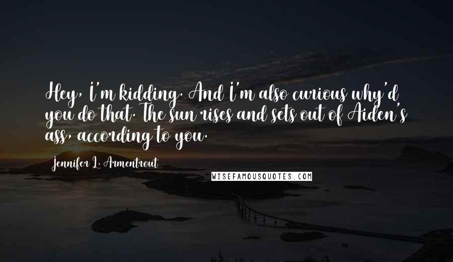 Jennifer L. Armentrout Quotes: Hey, I'm kidding. And I'm also curious why'd you do that. The sun rises and sets out of Aiden's ass, according to you.