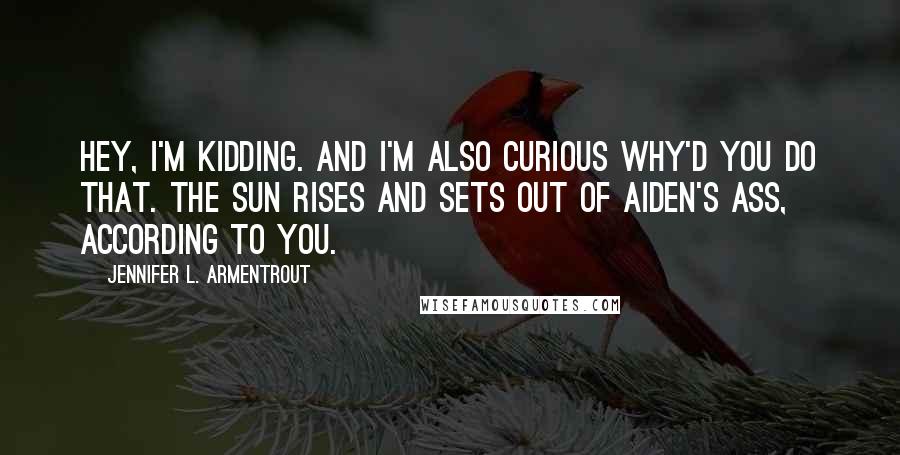 Jennifer L. Armentrout Quotes: Hey, I'm kidding. And I'm also curious why'd you do that. The sun rises and sets out of Aiden's ass, according to you.