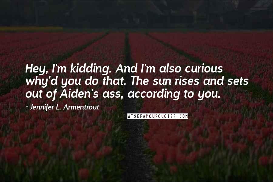 Jennifer L. Armentrout Quotes: Hey, I'm kidding. And I'm also curious why'd you do that. The sun rises and sets out of Aiden's ass, according to you.