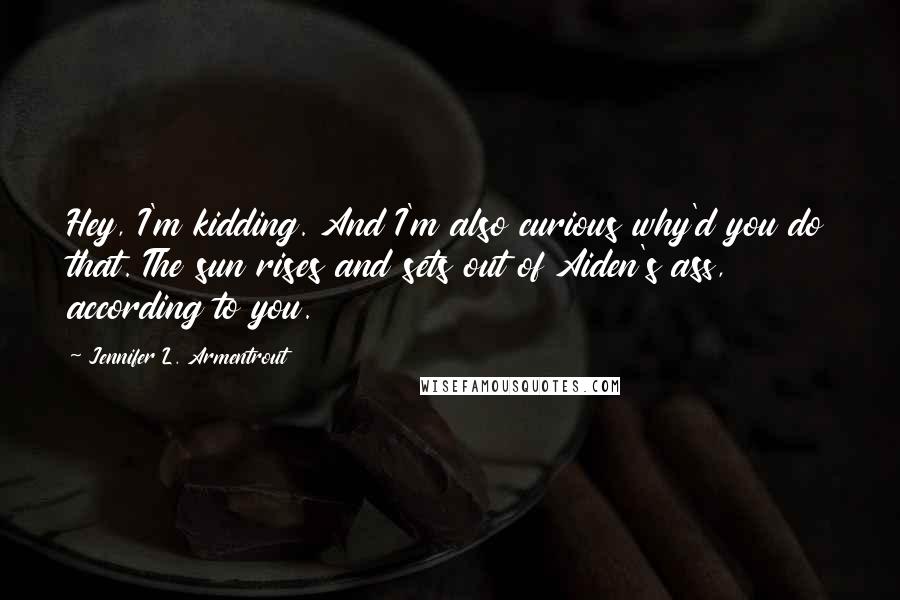 Jennifer L. Armentrout Quotes: Hey, I'm kidding. And I'm also curious why'd you do that. The sun rises and sets out of Aiden's ass, according to you.