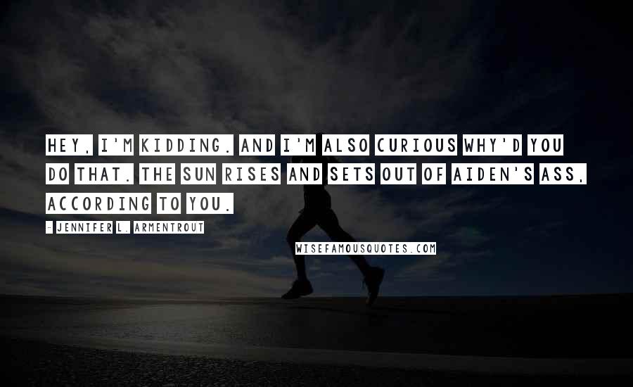 Jennifer L. Armentrout Quotes: Hey, I'm kidding. And I'm also curious why'd you do that. The sun rises and sets out of Aiden's ass, according to you.