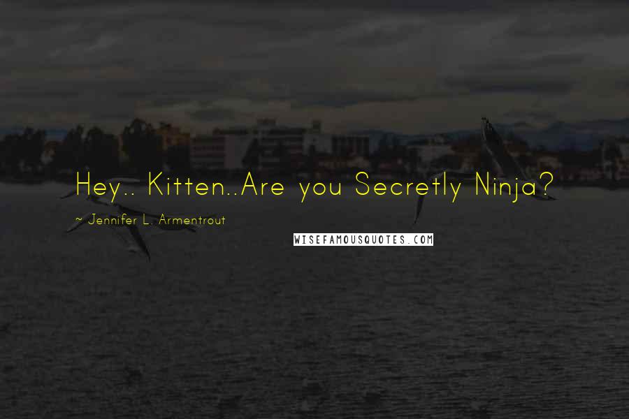 Jennifer L. Armentrout Quotes: Hey.. Kitten..Are you Secretly Ninja?
