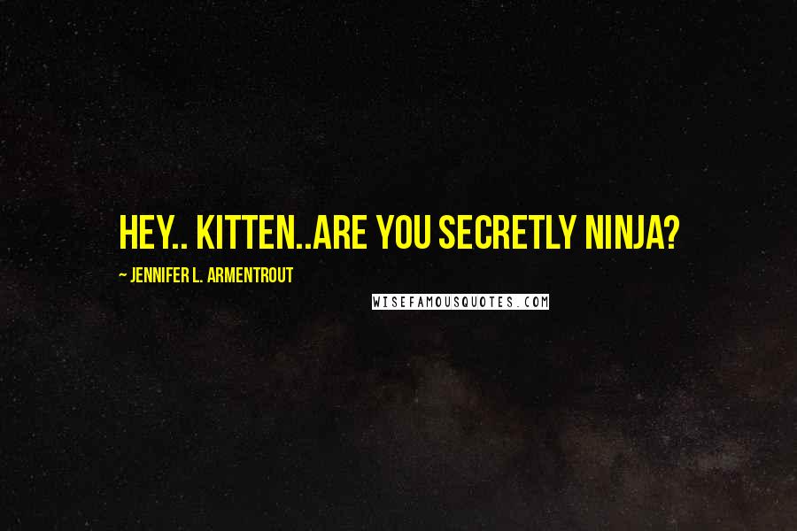 Jennifer L. Armentrout Quotes: Hey.. Kitten..Are you Secretly Ninja?