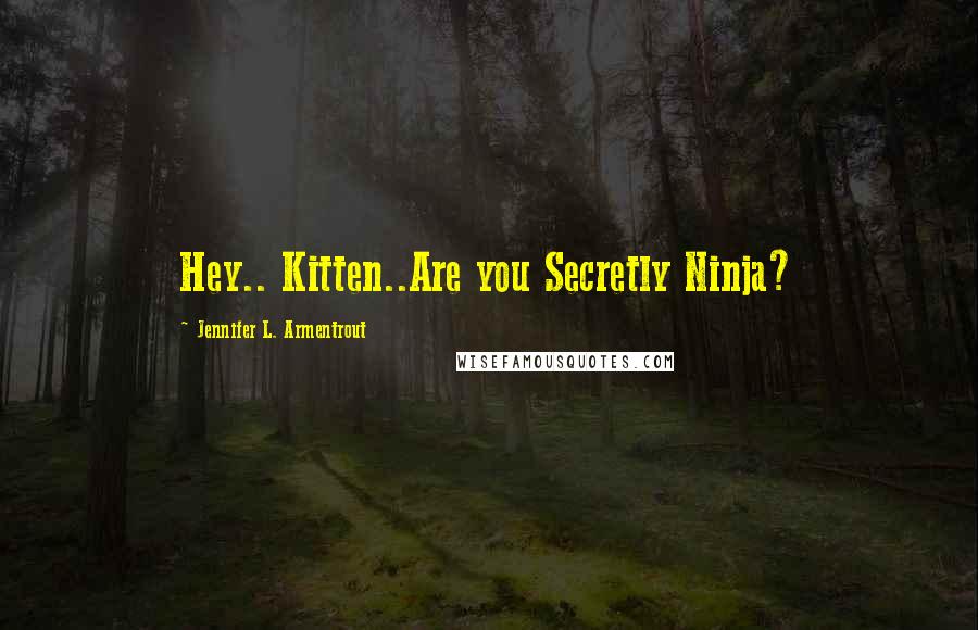Jennifer L. Armentrout Quotes: Hey.. Kitten..Are you Secretly Ninja?