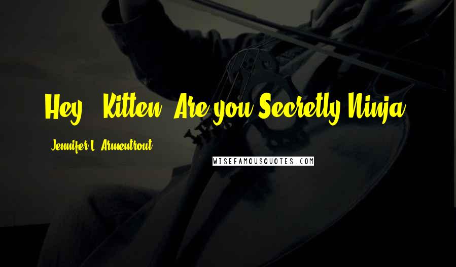 Jennifer L. Armentrout Quotes: Hey.. Kitten..Are you Secretly Ninja?