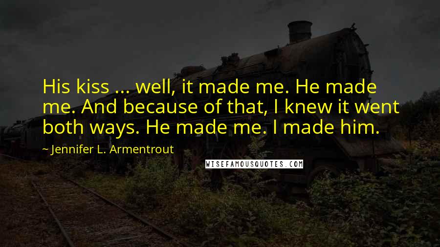 Jennifer L. Armentrout Quotes: His kiss ... well, it made me. He made me. And because of that, I knew it went both ways. He made me. I made him.
