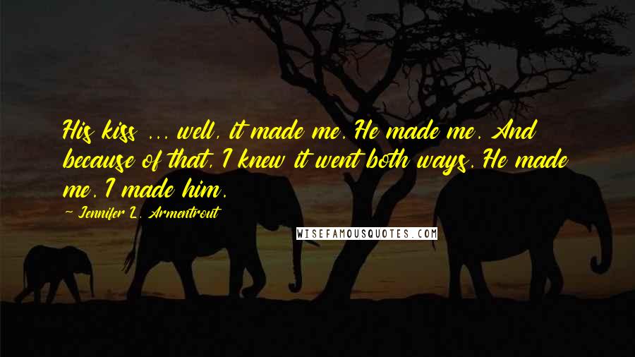 Jennifer L. Armentrout Quotes: His kiss ... well, it made me. He made me. And because of that, I knew it went both ways. He made me. I made him.
