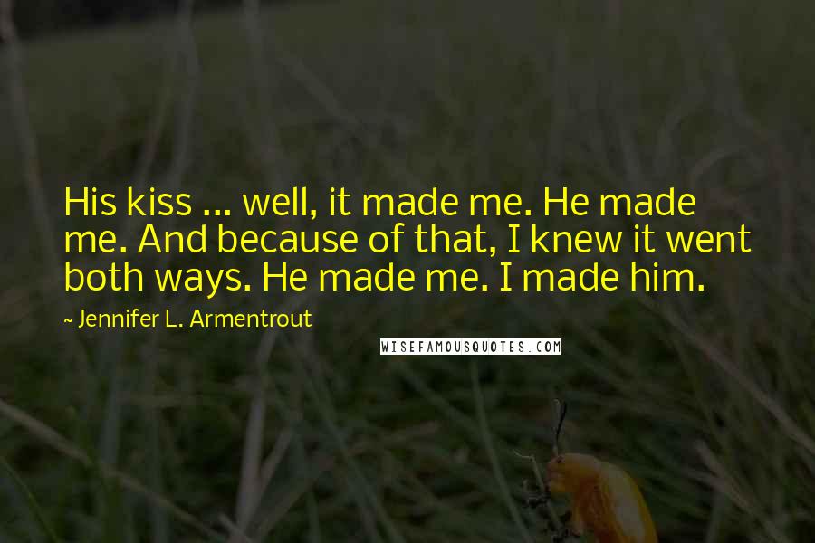 Jennifer L. Armentrout Quotes: His kiss ... well, it made me. He made me. And because of that, I knew it went both ways. He made me. I made him.