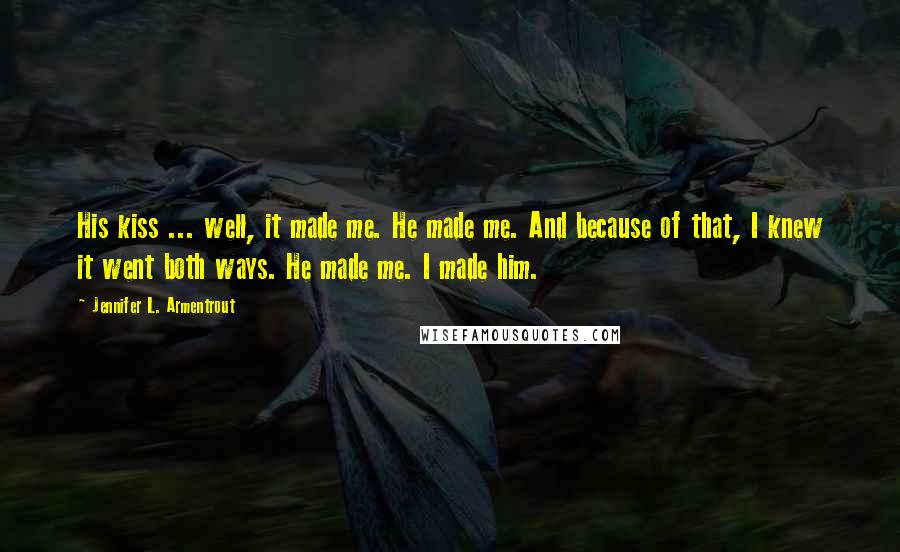 Jennifer L. Armentrout Quotes: His kiss ... well, it made me. He made me. And because of that, I knew it went both ways. He made me. I made him.