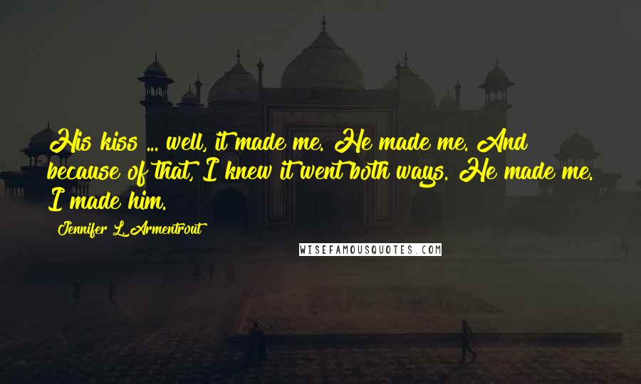 Jennifer L. Armentrout Quotes: His kiss ... well, it made me. He made me. And because of that, I knew it went both ways. He made me. I made him.