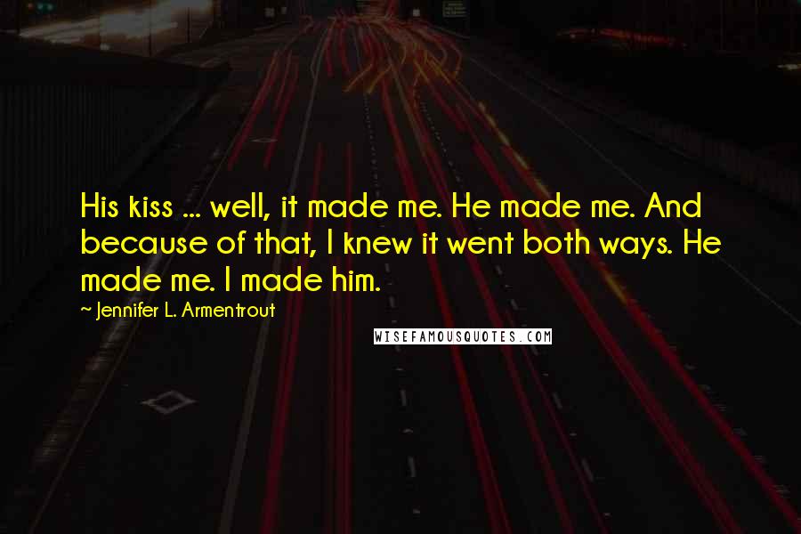 Jennifer L. Armentrout Quotes: His kiss ... well, it made me. He made me. And because of that, I knew it went both ways. He made me. I made him.