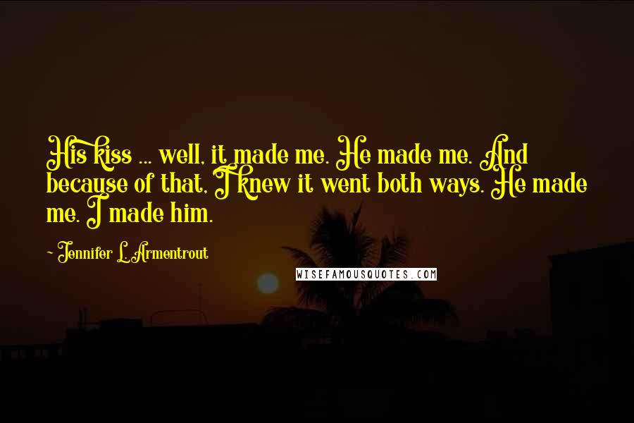 Jennifer L. Armentrout Quotes: His kiss ... well, it made me. He made me. And because of that, I knew it went both ways. He made me. I made him.