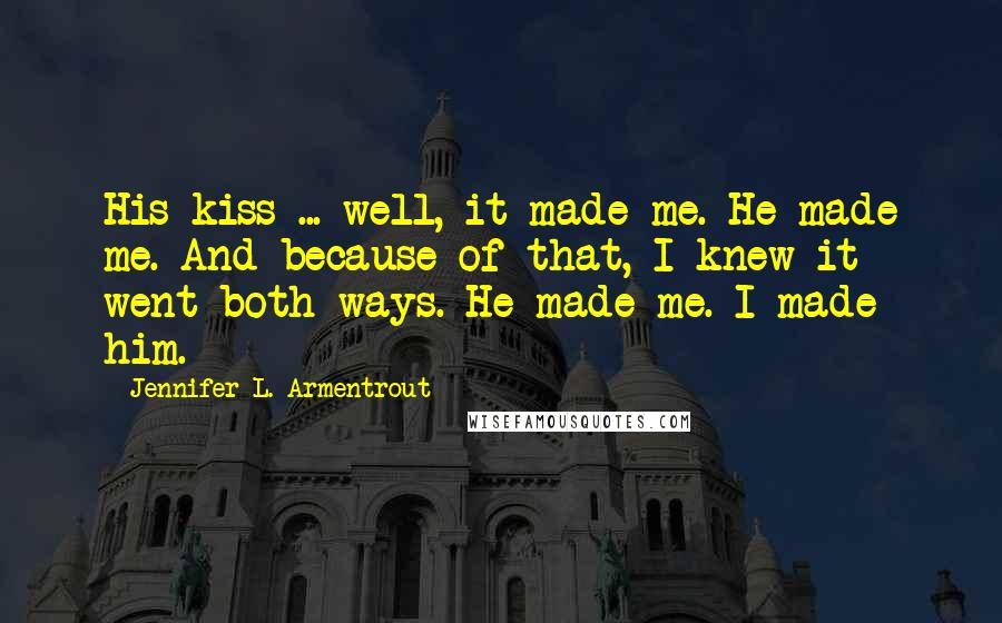 Jennifer L. Armentrout Quotes: His kiss ... well, it made me. He made me. And because of that, I knew it went both ways. He made me. I made him.