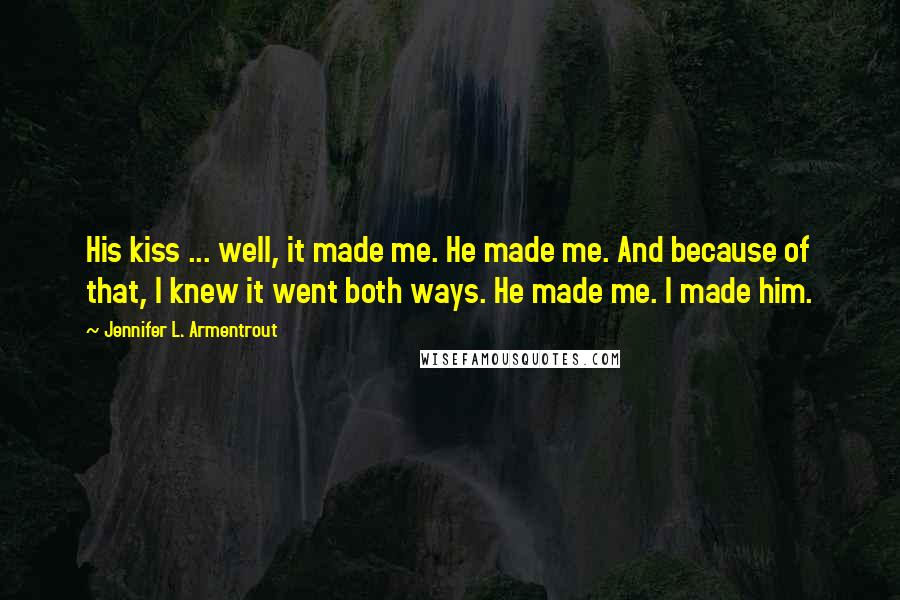 Jennifer L. Armentrout Quotes: His kiss ... well, it made me. He made me. And because of that, I knew it went both ways. He made me. I made him.
