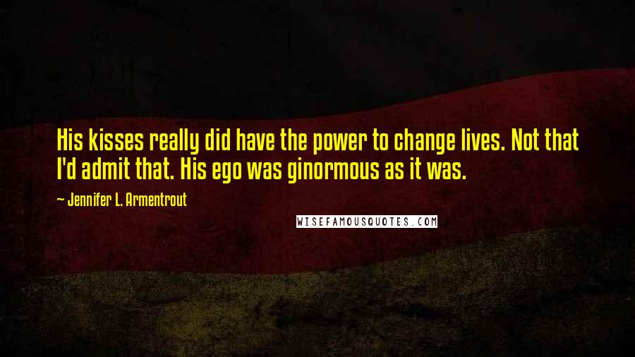 Jennifer L. Armentrout Quotes: His kisses really did have the power to change lives. Not that I'd admit that. His ego was ginormous as it was.