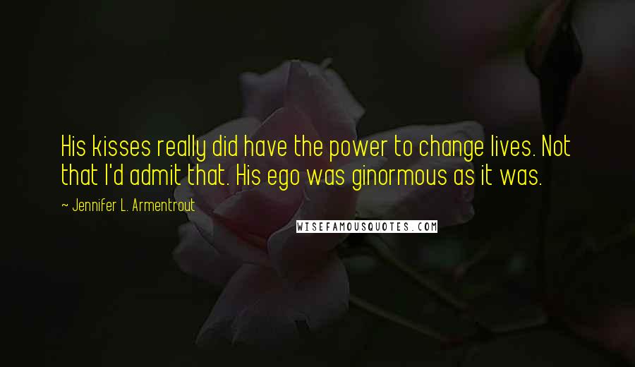 Jennifer L. Armentrout Quotes: His kisses really did have the power to change lives. Not that I'd admit that. His ego was ginormous as it was.