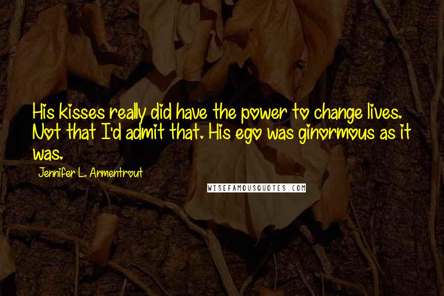 Jennifer L. Armentrout Quotes: His kisses really did have the power to change lives. Not that I'd admit that. His ego was ginormous as it was.