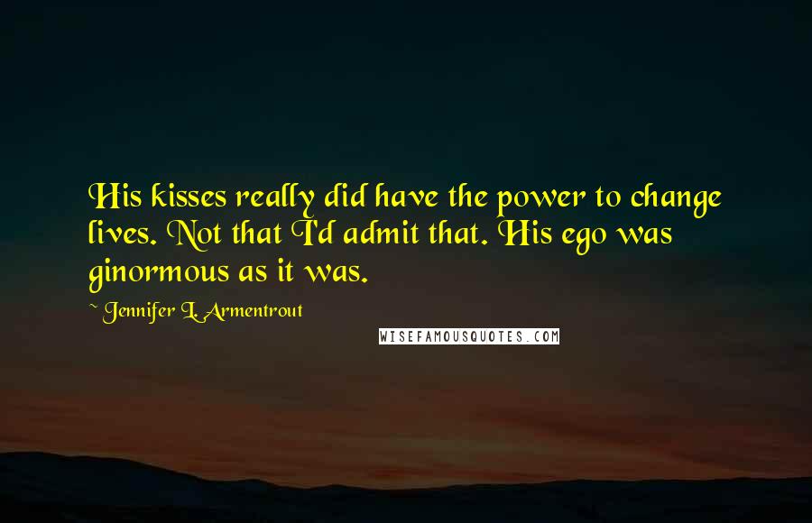 Jennifer L. Armentrout Quotes: His kisses really did have the power to change lives. Not that I'd admit that. His ego was ginormous as it was.