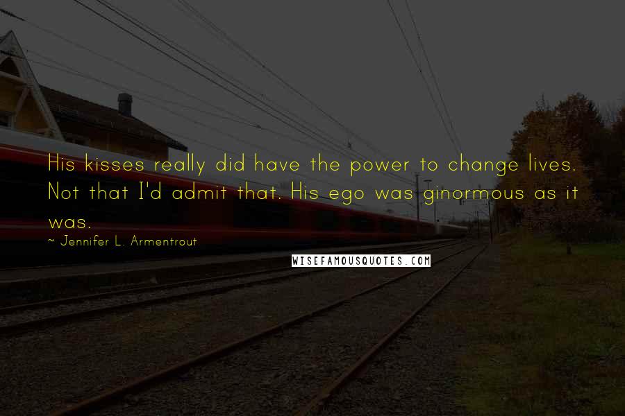 Jennifer L. Armentrout Quotes: His kisses really did have the power to change lives. Not that I'd admit that. His ego was ginormous as it was.