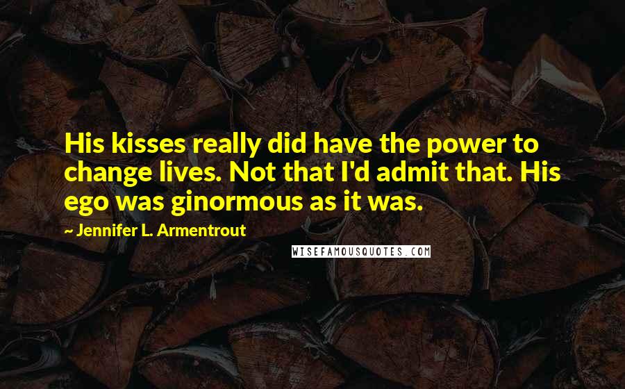 Jennifer L. Armentrout Quotes: His kisses really did have the power to change lives. Not that I'd admit that. His ego was ginormous as it was.