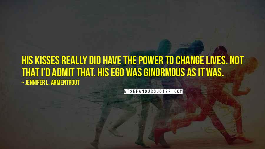 Jennifer L. Armentrout Quotes: His kisses really did have the power to change lives. Not that I'd admit that. His ego was ginormous as it was.