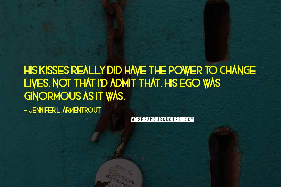 Jennifer L. Armentrout Quotes: His kisses really did have the power to change lives. Not that I'd admit that. His ego was ginormous as it was.