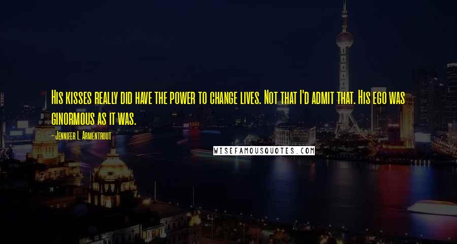 Jennifer L. Armentrout Quotes: His kisses really did have the power to change lives. Not that I'd admit that. His ego was ginormous as it was.