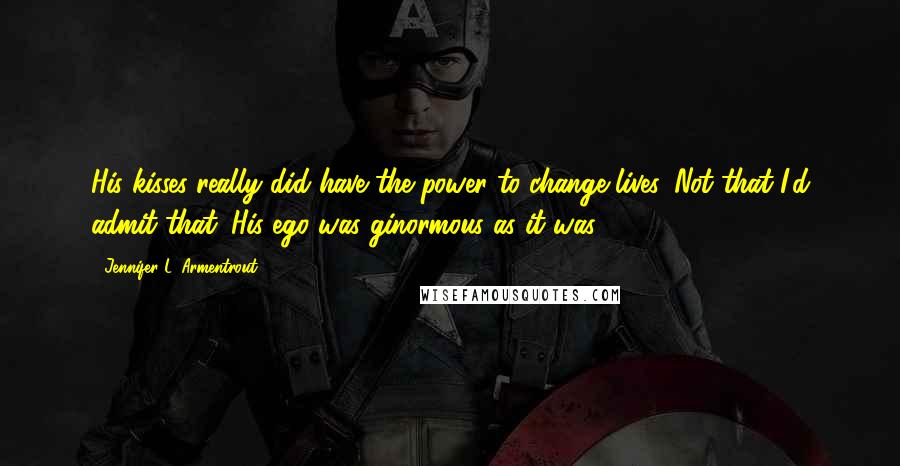 Jennifer L. Armentrout Quotes: His kisses really did have the power to change lives. Not that I'd admit that. His ego was ginormous as it was.