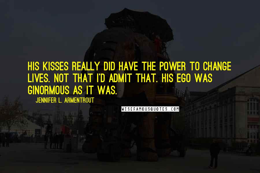 Jennifer L. Armentrout Quotes: His kisses really did have the power to change lives. Not that I'd admit that. His ego was ginormous as it was.