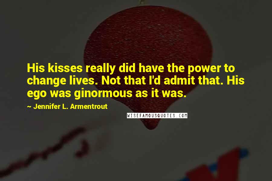 Jennifer L. Armentrout Quotes: His kisses really did have the power to change lives. Not that I'd admit that. His ego was ginormous as it was.