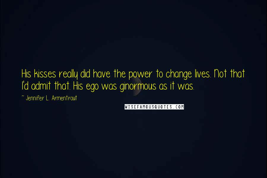 Jennifer L. Armentrout Quotes: His kisses really did have the power to change lives. Not that I'd admit that. His ego was ginormous as it was.