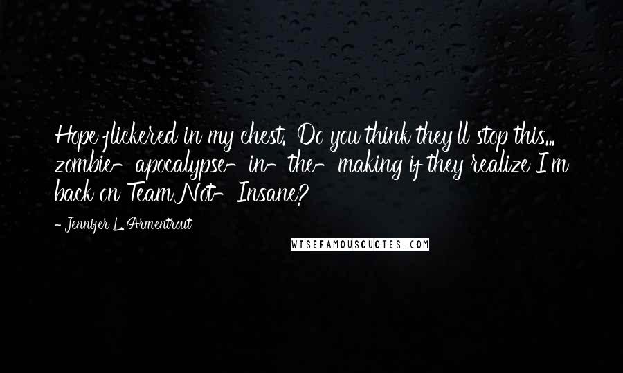 Jennifer L. Armentrout Quotes: Hope flickered in my chest. 'Do you think they'll stop this... zombie-apocalypse-in-the-making if they realize I'm back on Team Not-Insane?
