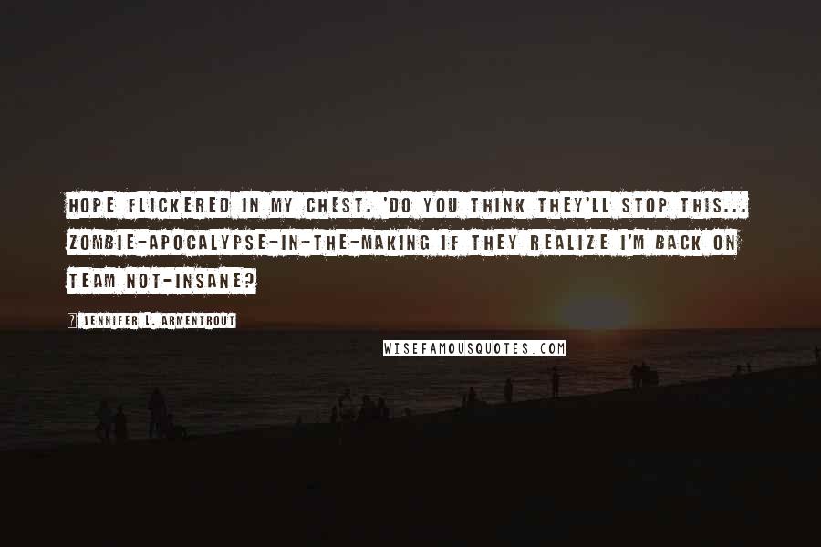Jennifer L. Armentrout Quotes: Hope flickered in my chest. 'Do you think they'll stop this... zombie-apocalypse-in-the-making if they realize I'm back on Team Not-Insane?