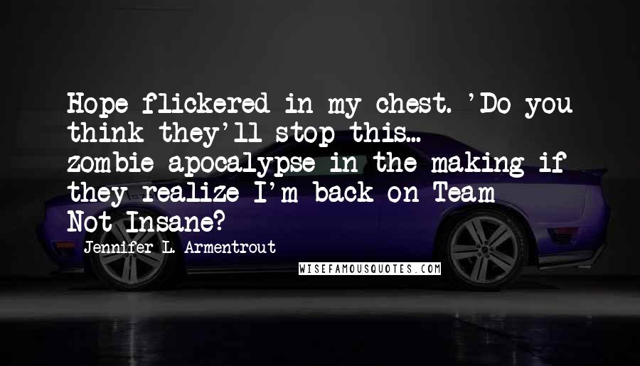 Jennifer L. Armentrout Quotes: Hope flickered in my chest. 'Do you think they'll stop this... zombie-apocalypse-in-the-making if they realize I'm back on Team Not-Insane?