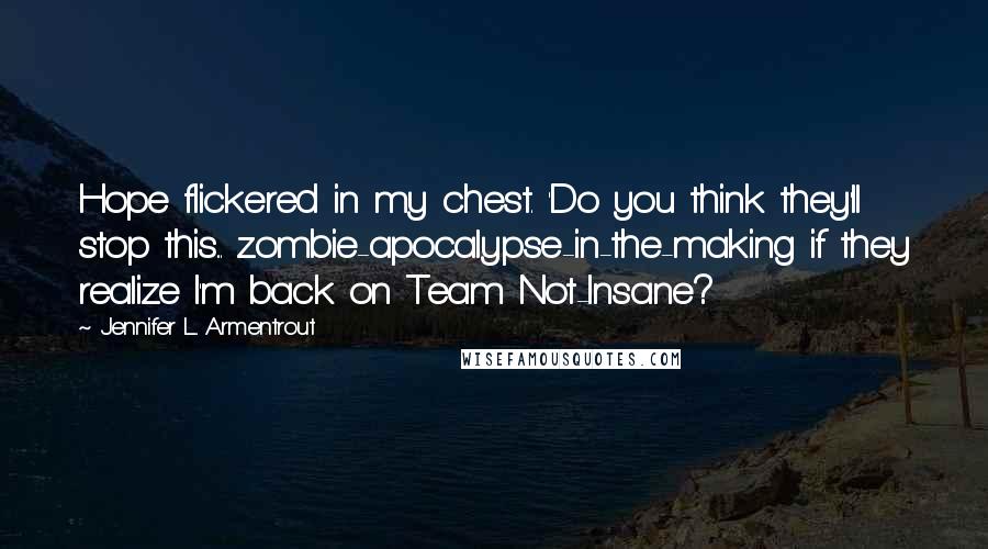 Jennifer L. Armentrout Quotes: Hope flickered in my chest. 'Do you think they'll stop this... zombie-apocalypse-in-the-making if they realize I'm back on Team Not-Insane?