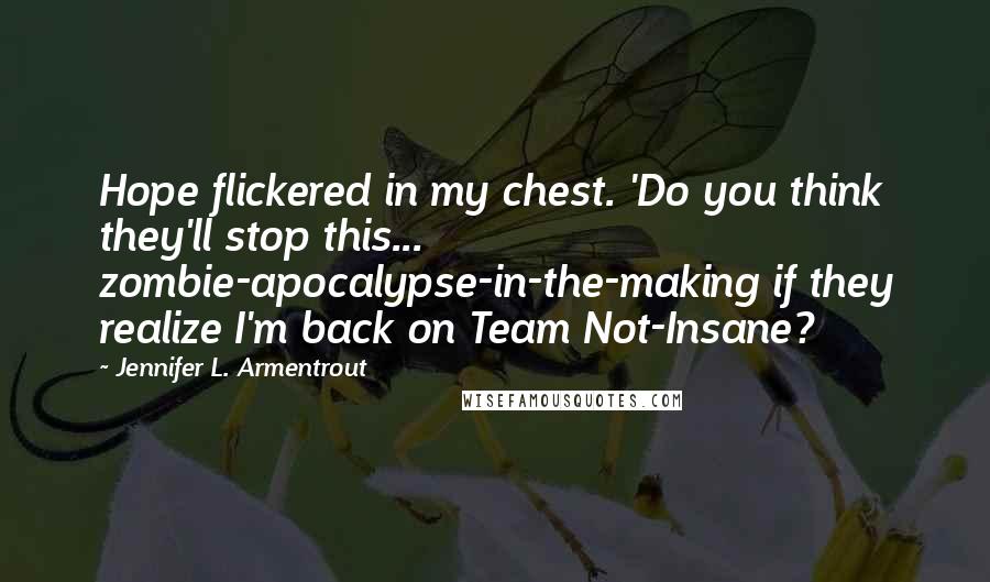 Jennifer L. Armentrout Quotes: Hope flickered in my chest. 'Do you think they'll stop this... zombie-apocalypse-in-the-making if they realize I'm back on Team Not-Insane?