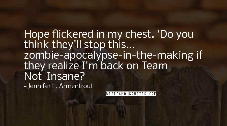 Jennifer L. Armentrout Quotes: Hope flickered in my chest. 'Do you think they'll stop this... zombie-apocalypse-in-the-making if they realize I'm back on Team Not-Insane?