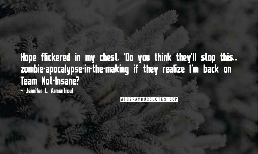Jennifer L. Armentrout Quotes: Hope flickered in my chest. 'Do you think they'll stop this... zombie-apocalypse-in-the-making if they realize I'm back on Team Not-Insane?