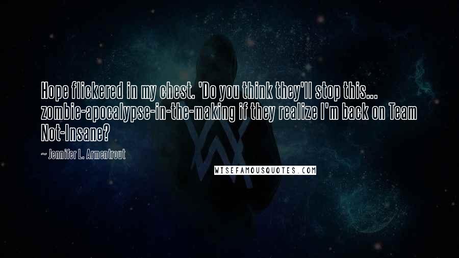 Jennifer L. Armentrout Quotes: Hope flickered in my chest. 'Do you think they'll stop this... zombie-apocalypse-in-the-making if they realize I'm back on Team Not-Insane?