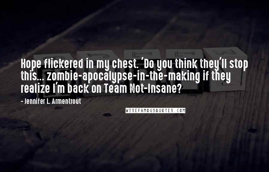 Jennifer L. Armentrout Quotes: Hope flickered in my chest. 'Do you think they'll stop this... zombie-apocalypse-in-the-making if they realize I'm back on Team Not-Insane?