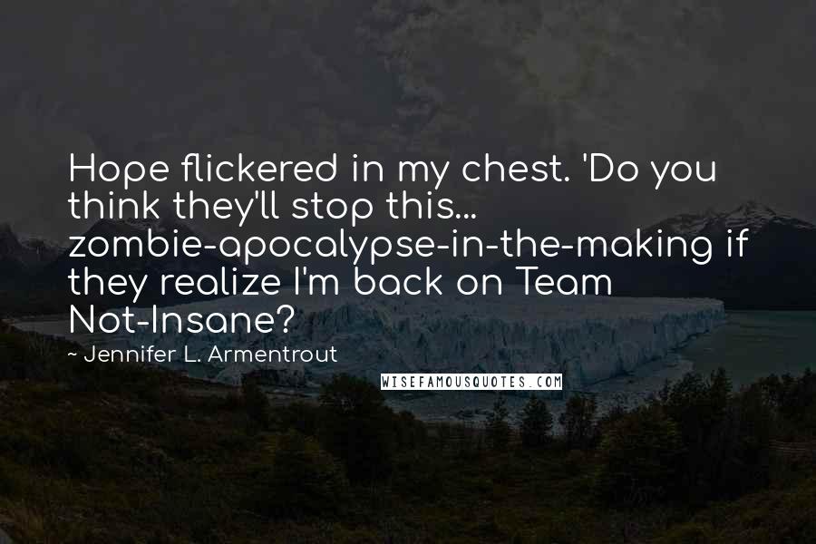 Jennifer L. Armentrout Quotes: Hope flickered in my chest. 'Do you think they'll stop this... zombie-apocalypse-in-the-making if they realize I'm back on Team Not-Insane?