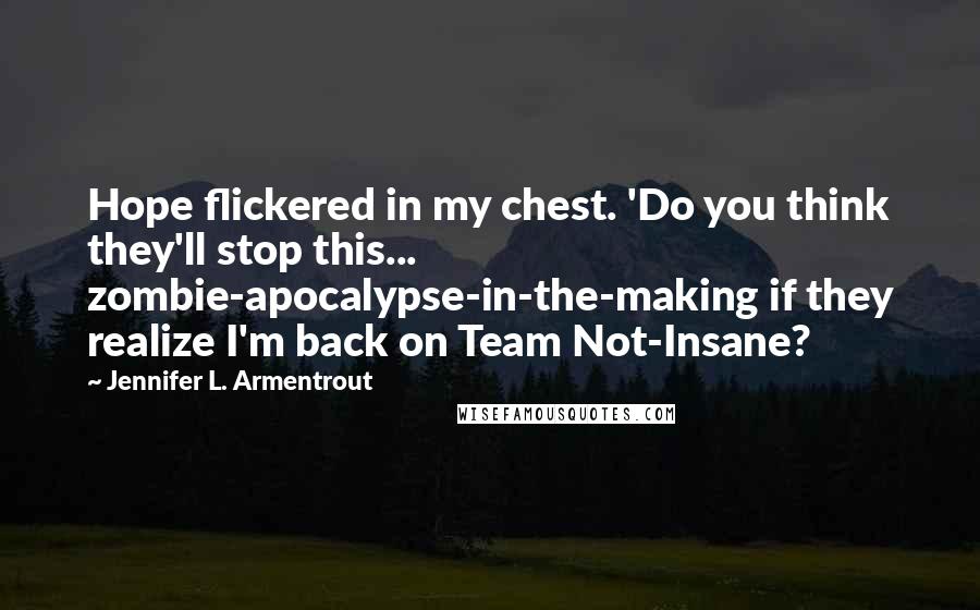 Jennifer L. Armentrout Quotes: Hope flickered in my chest. 'Do you think they'll stop this... zombie-apocalypse-in-the-making if they realize I'm back on Team Not-Insane?