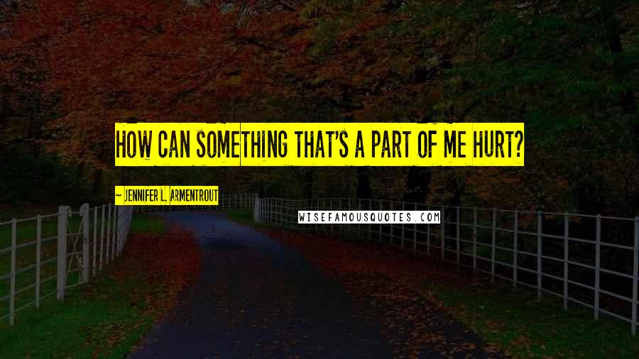 Jennifer L. Armentrout Quotes: How can something that's a part of me hurt?