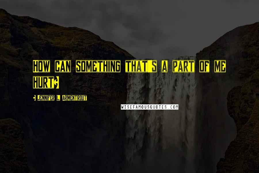 Jennifer L. Armentrout Quotes: How can something that's a part of me hurt?