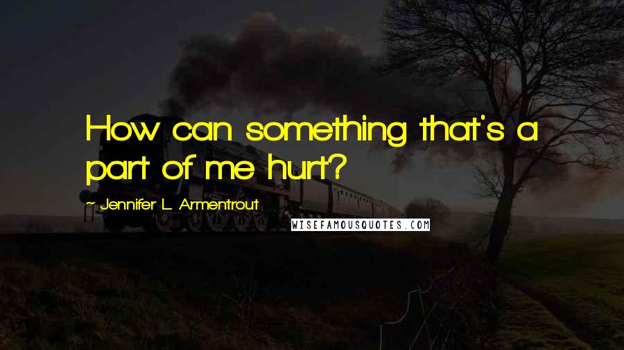 Jennifer L. Armentrout Quotes: How can something that's a part of me hurt?
