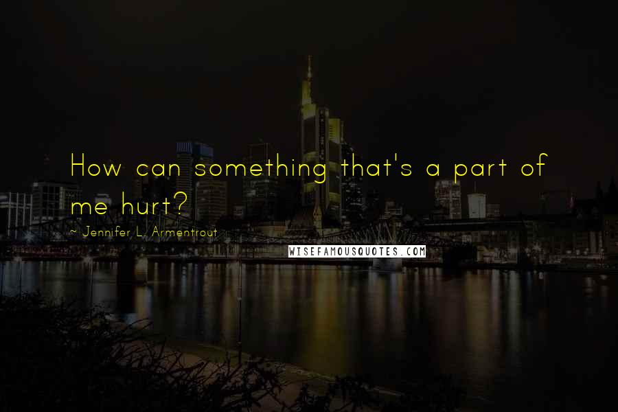 Jennifer L. Armentrout Quotes: How can something that's a part of me hurt?