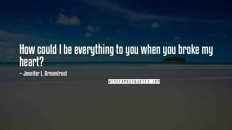 Jennifer L. Armentrout Quotes: How could I be everything to you when you broke my heart?