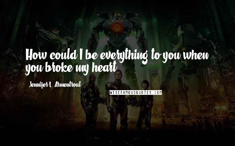 Jennifer L. Armentrout Quotes: How could I be everything to you when you broke my heart?