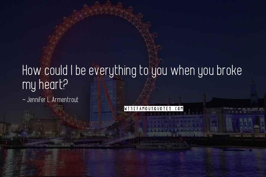 Jennifer L. Armentrout Quotes: How could I be everything to you when you broke my heart?