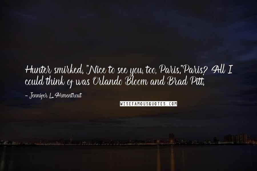 Jennifer L. Armentrout Quotes: Hunter smirked. "Nice to see you, too, Paris."Paris? All I could think of was Orlando Bloom and Brad Pitt.